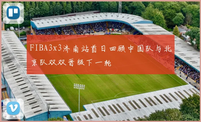 FIBA3x3济南站首日回顾中国队与北京队双双晋级下一轮