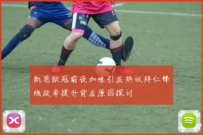 凯恩欧冠前夜加练引发热议拜仁锋线效率提升背后原因探讨