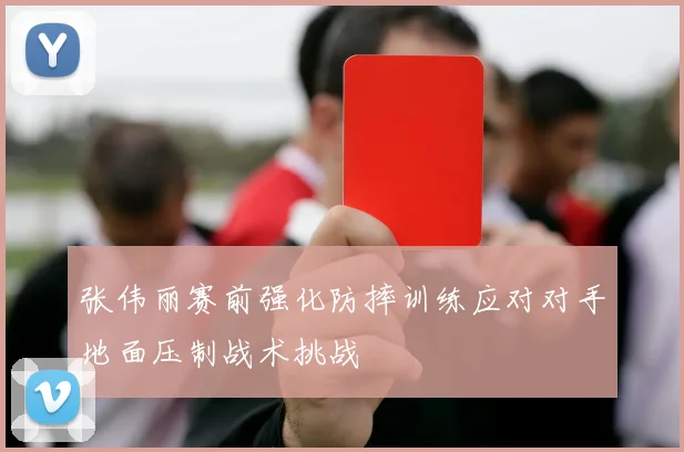 张伟丽赛前强化防摔训练应对对手地面压制战术挑战