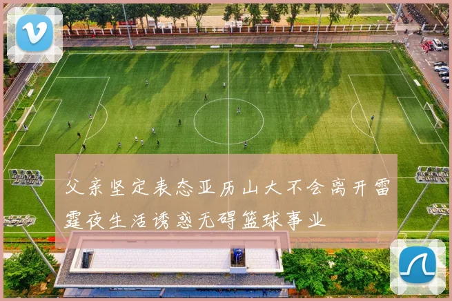 父亲坚定表态亚历山大不会离开雷霆夜生活诱惑无碍篮球事业