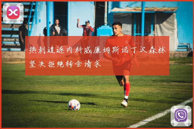 热刺追逐内科威廉姆斯诺丁汉森林坚决拒绝转会请求