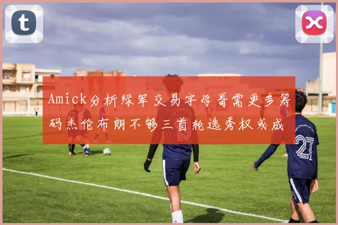 Amick分析绿军交易字母哥需更多筹码杰伦布朗不够三首轮选秀权或成关键
