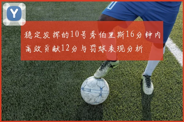 稳定发挥的10号秀伯里斯16分钟内高效贡献12分与罚球表现分析