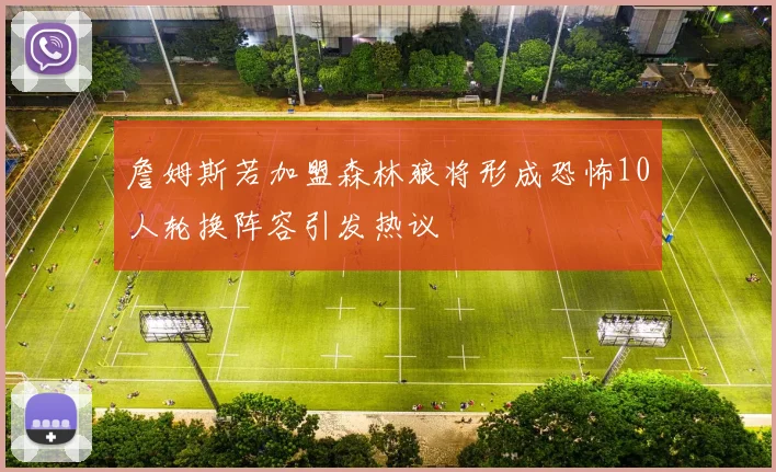 詹姆斯若加盟森林狼将形成恐怖10人轮换阵容引发热议