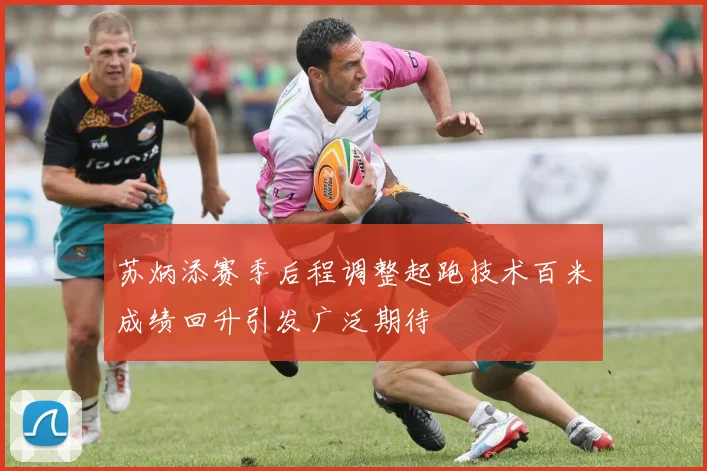 苏炳添赛季后程调整起跑技术百米成绩回升引发广泛期待