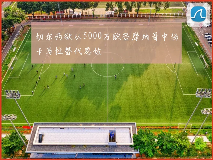 切尔西欲以5000万欧签摩纳哥中场卡马拉替代恩佐