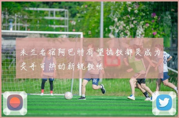米兰名宿阿巴特有望执教都灵成为炙手可热的新锐教练