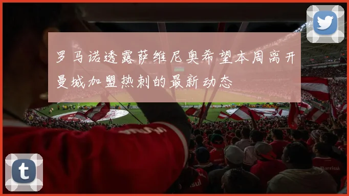 罗马诺透露萨维尼奥希望本周离开曼城加盟热刺的最新动态