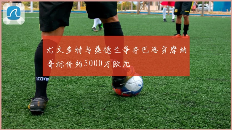 尤文多特与桑德兰争夺巴洛贡摩纳哥标价约5000万欧元