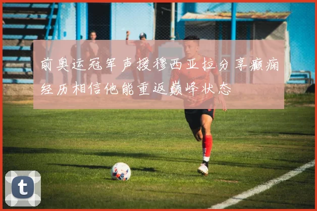 前奥运冠军声援穆西亚拉分享癫痫经历相信他能重返巅峰状态
